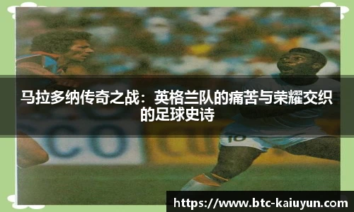 马拉多纳传奇之战:英格兰队的痛苦与荣耀交织的足球史诗